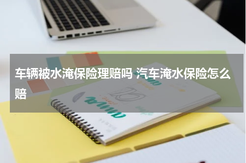 车辆被水淹保险理赔吗 汽车淹水保险怎么赔