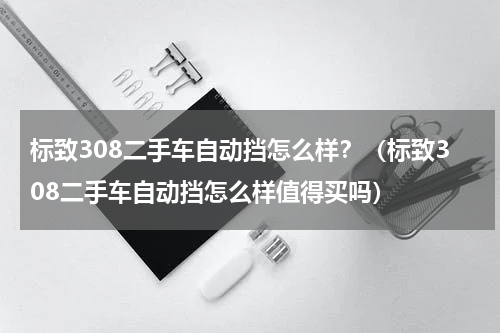 标致308二手车自动挡怎么样？（标致308二手车自动挡怎么样值得买吗）