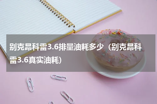 别克昂科雷3.6排量油耗多少（别克昂科雷3.6真实油耗）