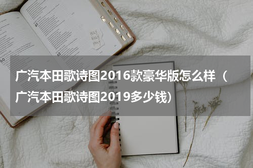 广汽本田歌诗图2016款豪华版怎么样（广汽本田歌诗图2019多少钱）