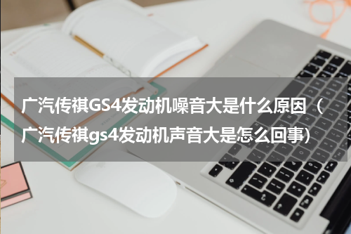 广汽传祺GS4发动机噪音大是什么原因（广汽传祺gs4发动机声音大是怎么回事）