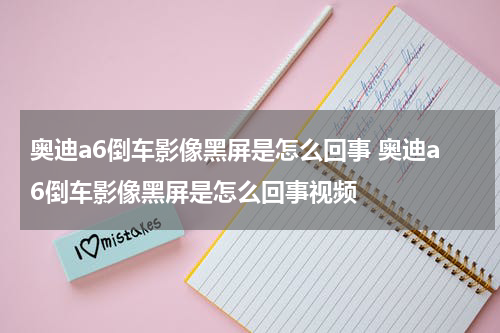奥迪a6倒车影像黑屏是怎么回事 奥迪a6倒车影像黑屏是怎么回事视频