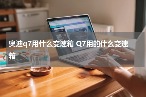 奥迪q7用什么变速箱 Q7用的什么变速箱