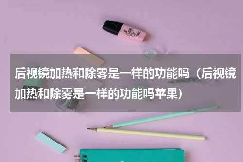 后视镜加热和除雾是一样的功能吗（后视镜加热和除雾是一样的功能吗苹果）