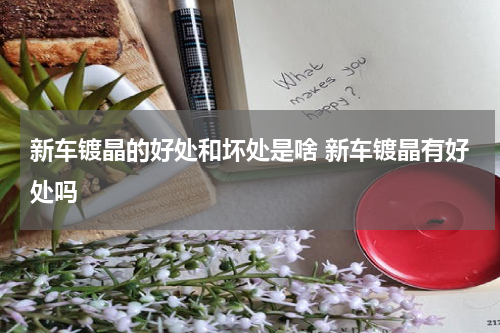 新车镀晶的好处和坏处是啥 新车镀晶有好处吗
