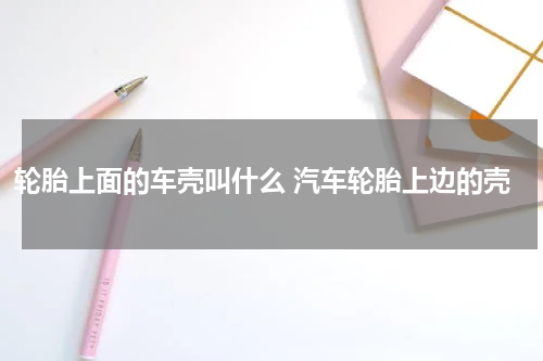 轮胎上面的车壳叫什么 汽车轮胎上边的壳
