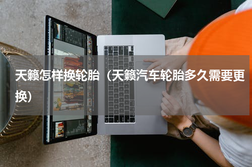 天籁怎样换轮胎（天籁汽车轮胎多久需要更换）