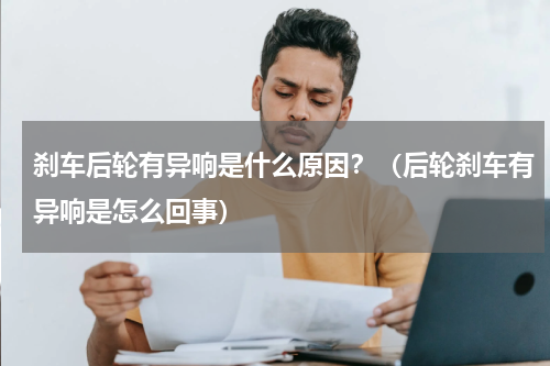 刹车后轮有异响是什么原因？（后轮刹车有异响是怎么回事）