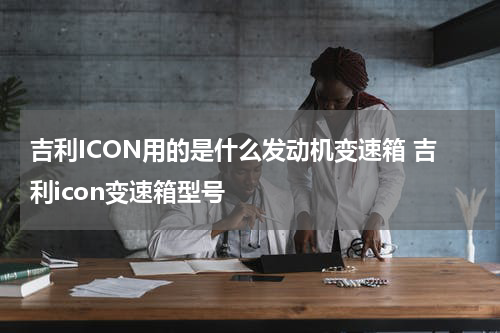 吉利ICON用的是什么发动机变速箱 吉利icon变速箱型号