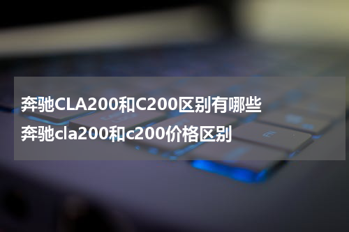 奔驰CLA200和C200区别有哪些 奔驰cla200和c200价格区别