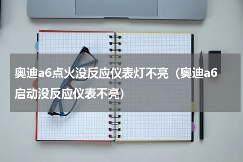 奥迪a6点火没反应仪表灯不亮（奥迪a6启动没反应仪表不亮）