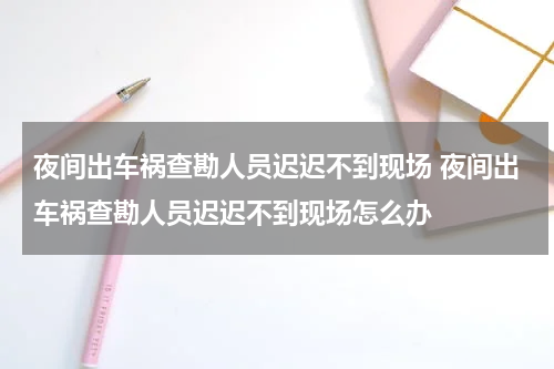 夜间出车祸查勘人员迟迟不到现场 夜间出车祸查勘人员迟迟不到现场怎么办