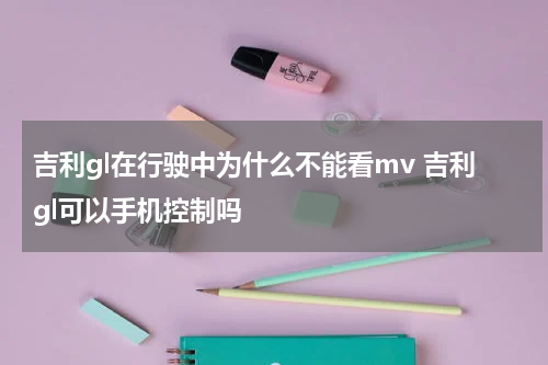 吉利gl在行驶中为什么不能看mv 吉利gl可以手机控制吗