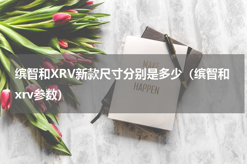 缤智和XRV新款尺寸分别是多少（缤智和xrv参数）