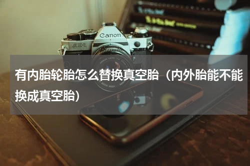 有内胎轮胎怎么替换真空胎（内外胎能不能换成真空胎）