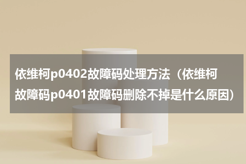依维柯p0402故障码处理方法（依维柯故障码p0401故障码删除不掉是什么原因）
