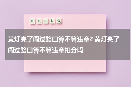 黄灯亮了闯过路口算不算违章? 黄灯亮了闯过路口算不算违章扣分吗