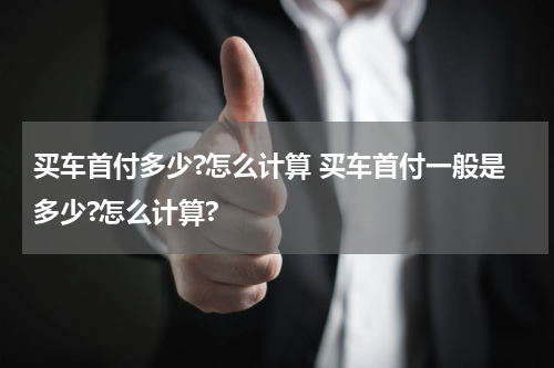 买车首付多少?怎么计算 买车首付一般是多少?怎么计算?