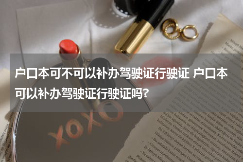 户口本可不可以补办驾驶证行驶证 户口本可以补办驾驶证行驶证吗?
