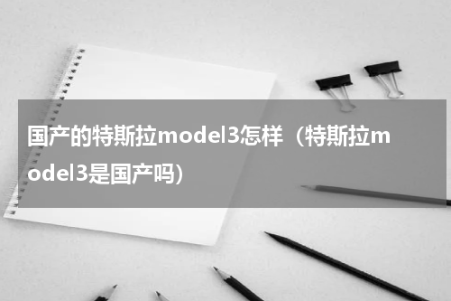 国产的特斯拉model3怎样（特斯拉model3是国产吗）