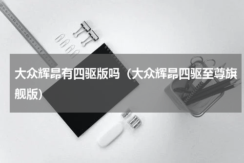 大众辉昂有四驱版吗(大众辉昂四驱至尊旗舰版)