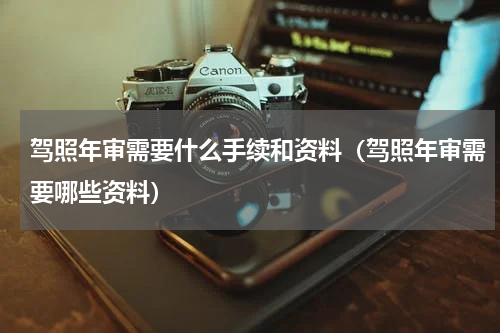 驾照年审需要什么手续和资料（驾照年审需要哪些资料）