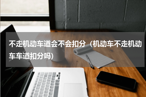 不走机动车道会不会扣分（机动车不走机动车车道扣分吗）
