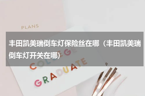 丰田凯美瑞倒车灯保险丝在哪(丰田凯美瑞倒车灯开关在哪)