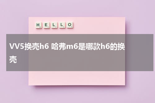 VV5换壳h6 哈弗m6是哪款h6的换壳