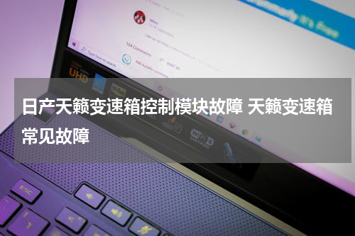 日产天籁变速箱控制模块故障 天籁变速箱常见故障