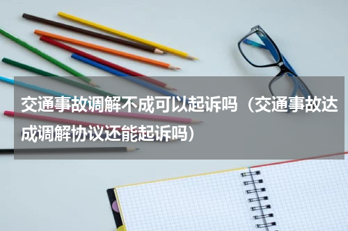 交通事故调解不成可以起诉吗（交通事故达成调解协议还能起诉吗）