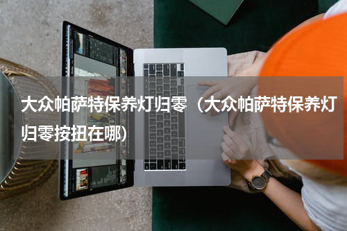 大众帕萨特保养灯归零（大众帕萨特保养灯归零按扭在哪）