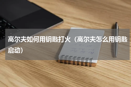 高尔夫如何用钥匙打火（高尔夫怎么用钥匙启动）