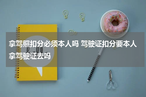 拿驾照扣分必须本人吗 驾驶证扣分要本人拿驾驶证去吗