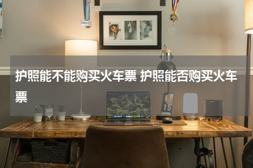 护照能不能购买火车票 护照能否购买火车票