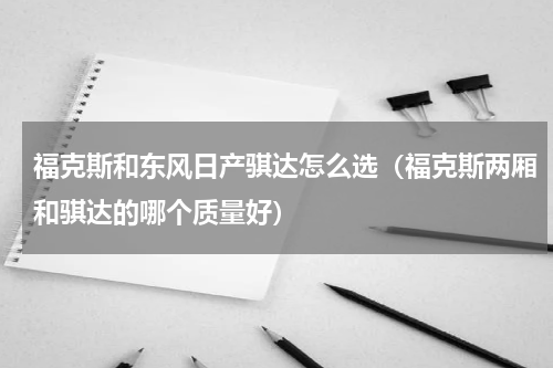福克斯和东风日产骐达怎么选（福克斯两厢和骐达的哪个质量好）