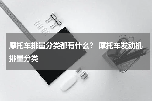 摩托车排量分类都有什么？ 摩托车发动机排量分类