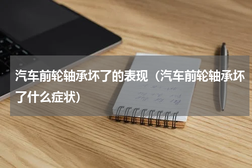 汽车前轮轴承坏了的表现（汽车前轮轴承坏了什么症状）