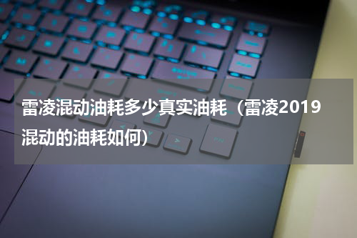 雷凌混动油耗多少真实油耗（雷凌2019混动的油耗如何）