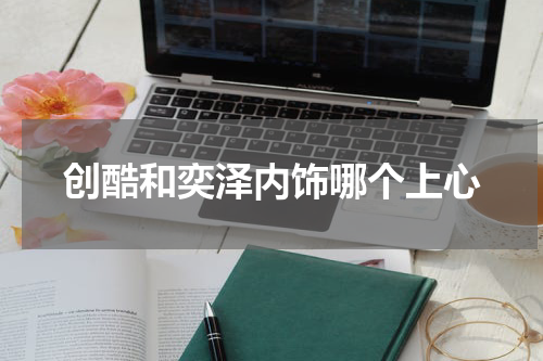 创酷和奕泽内饰哪个上心