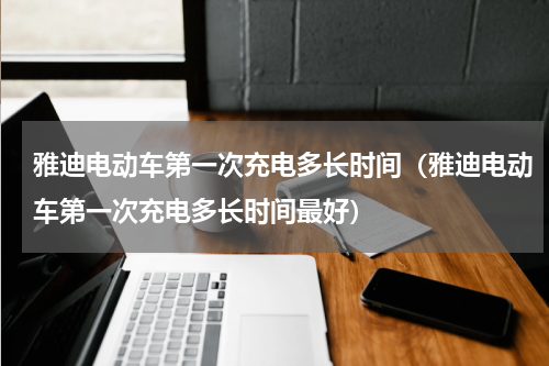 雅迪电动车第一次充电多长时间（雅迪电动车第一次充电多长时间最好）