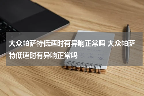 大众帕萨特低速时有异响正常吗 大众帕萨特低速时有异响正常吗