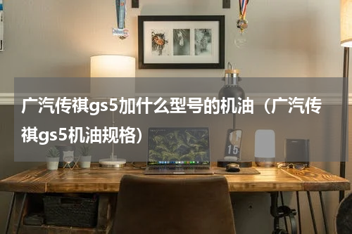 广汽传祺gs5加什么型号的机油（广汽传祺gs5机油规格）