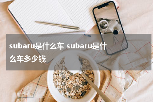 subaru是什么车 subaru是什么车多少钱