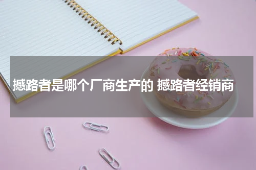 撼路者是哪个厂商生产的 撼路者经销商