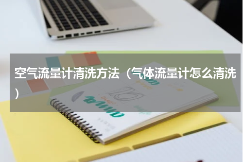 空气流量计清洗方法（气体流量计怎么清洗）