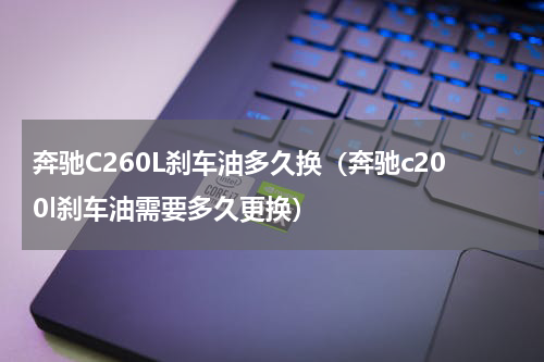 奔驰C260L刹车油多久换（奔驰c200l刹车油需要多久更换）