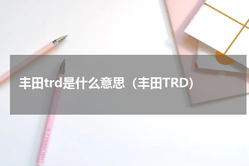 丰田trd是什么意思（丰田TRD）