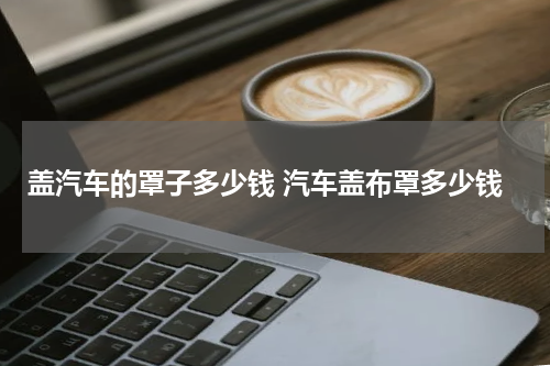 盖汽车的罩子多少钱 汽车盖布罩多少钱