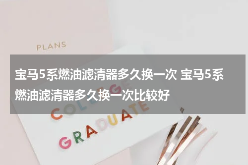 宝马5系燃油滤清器多久换一次 宝马5系燃油滤清器多久换一次比较好